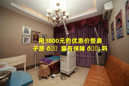 用3800元的优惠价整鼻子质 🐠 量有保障 🐡 吗